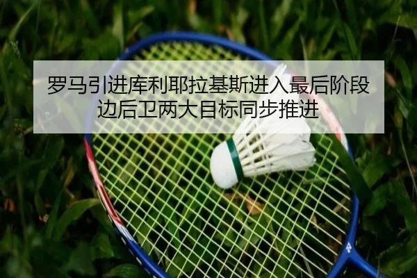 罗马引进库利耶拉基斯进入最后阶段 边后卫两大目标同步推进